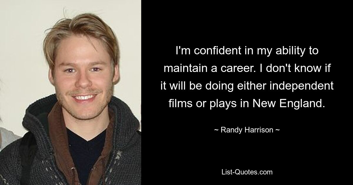 Ich bin zuversichtlich, dass ich meine Karriere fortsetzen kann. Ich weiß nicht, ob es in Neuengland Independent-Filme oder Theaterstücke geben wird. — © Randy Harrison