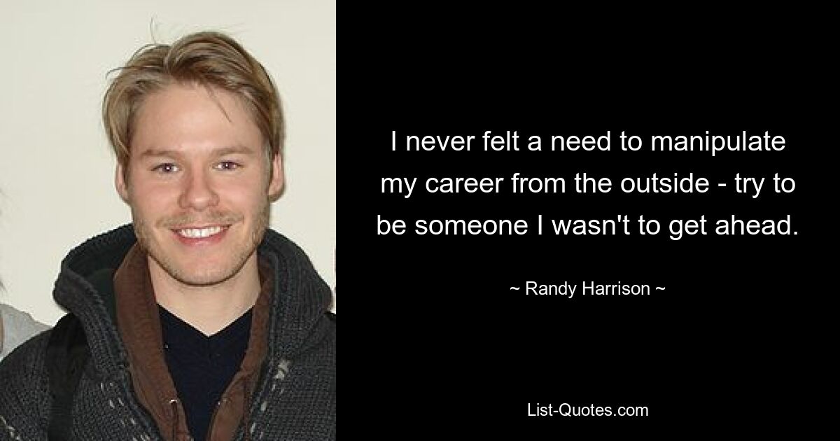 I never felt a need to manipulate my career from the outside - try to be someone I wasn't to get ahead. — © Randy Harrison