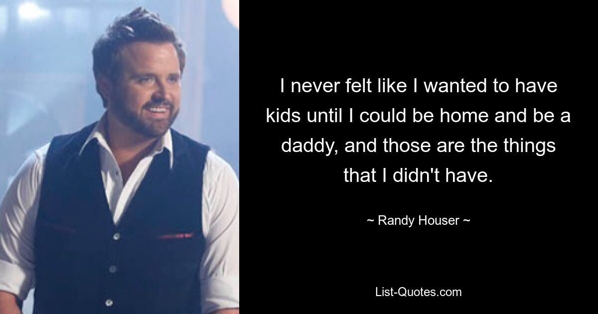 I never felt like I wanted to have kids until I could be home and be a daddy, and those are the things that I didn't have. — © Randy Houser