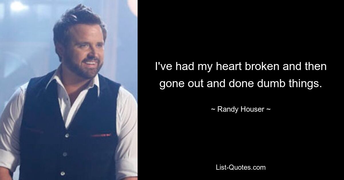 I've had my heart broken and then gone out and done dumb things. — © Randy Houser