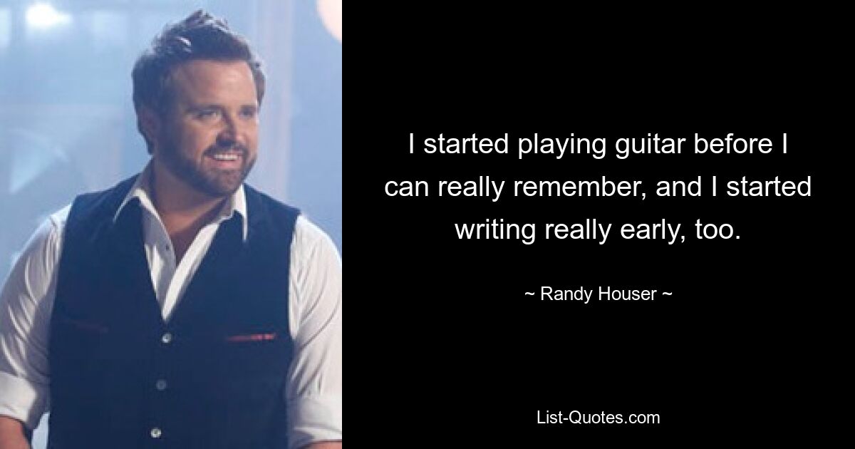 I started playing guitar before I can really remember, and I started writing really early, too. — © Randy Houser