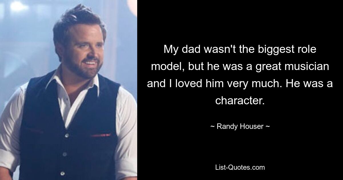 My dad wasn't the biggest role model, but he was a great musician and I loved him very much. He was a character. — © Randy Houser