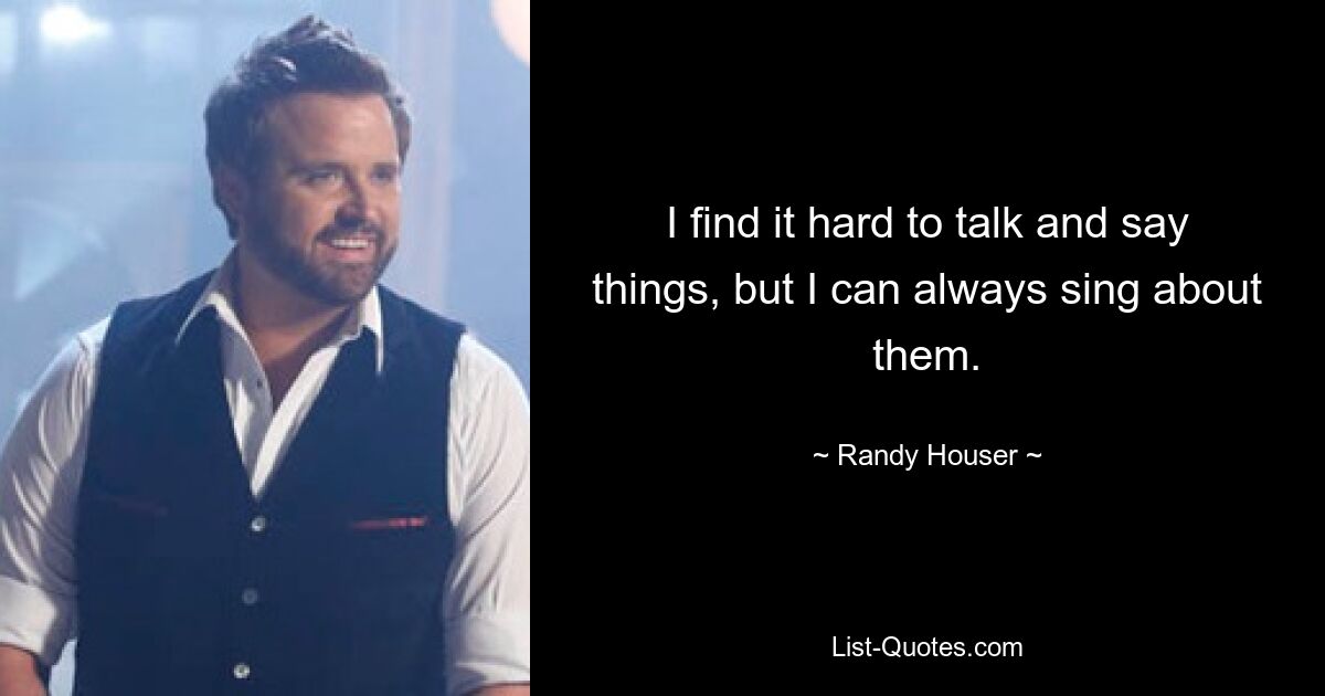 I find it hard to talk and say things, but I can always sing about them. — © Randy Houser