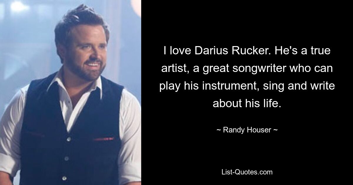 I love Darius Rucker. He's a true artist, a great songwriter who can play his instrument, sing and write about his life. — © Randy Houser