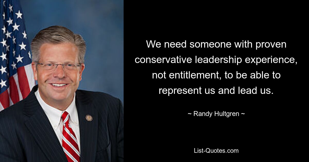 We need someone with proven conservative leadership experience, not entitlement, to be able to represent us and lead us. — © Randy Hultgren