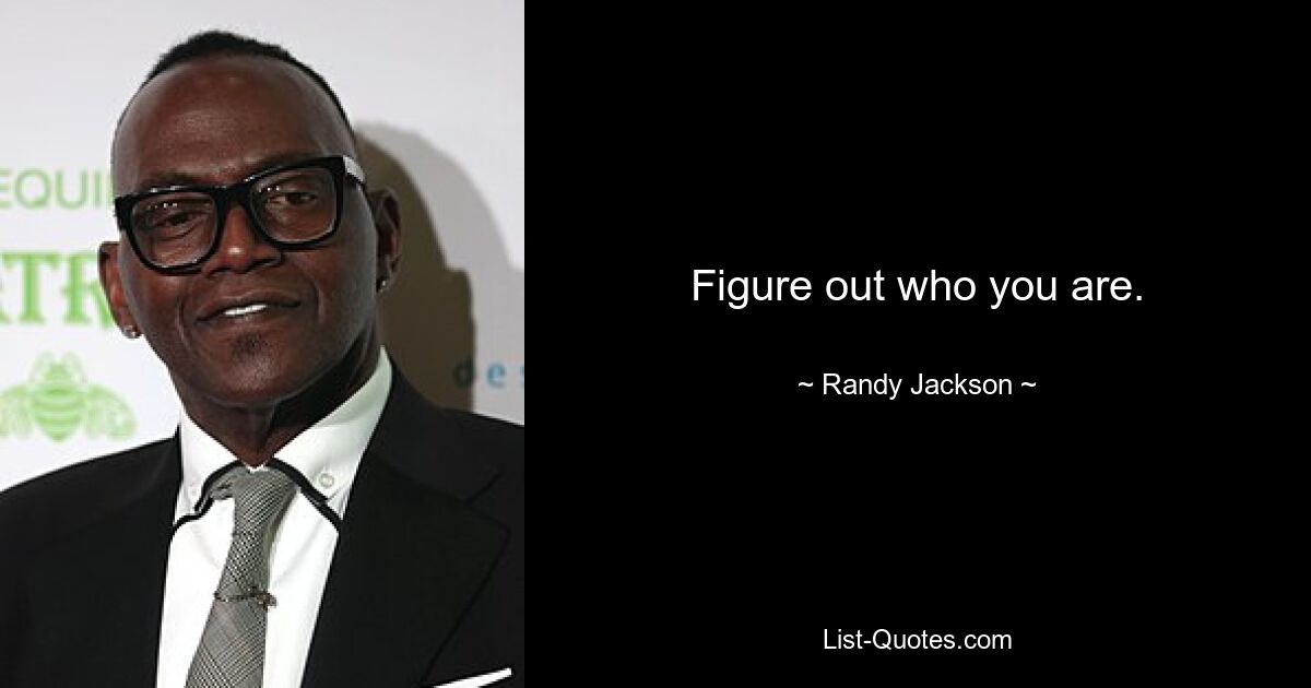 Figure out who you are. — © Randy Jackson