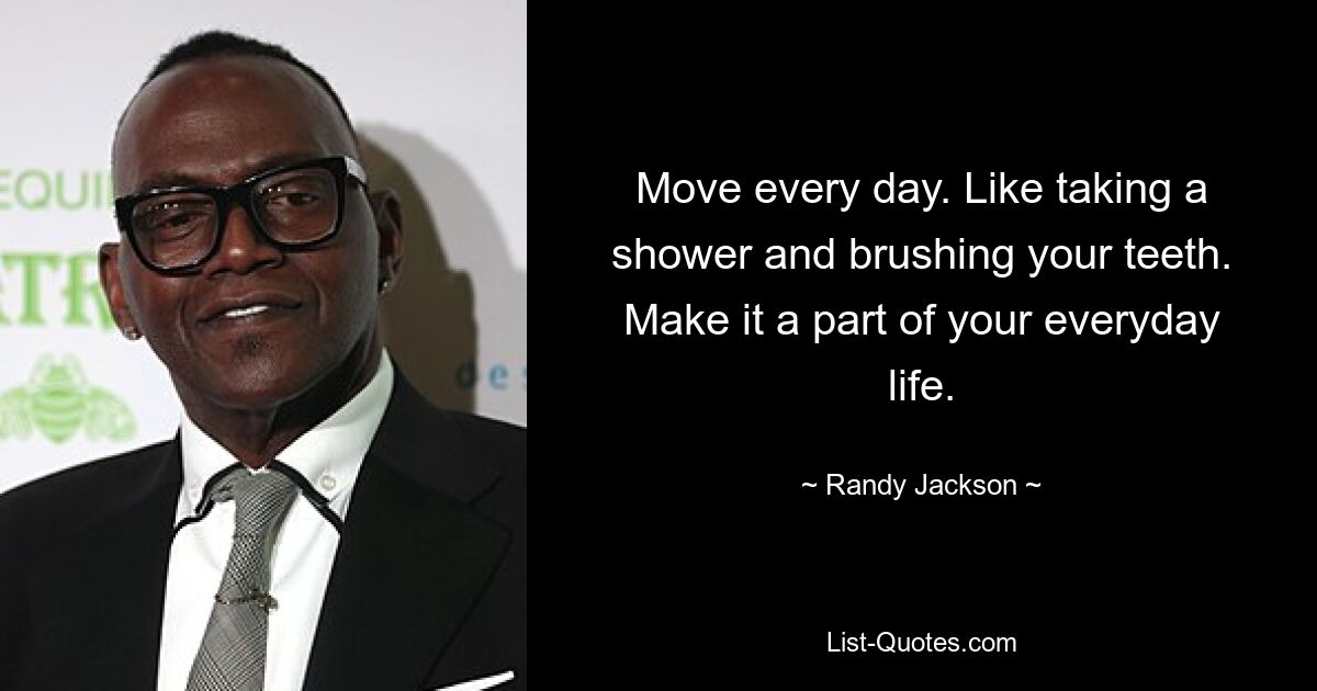 Move every day. Like taking a shower and brushing your teeth. Make it a part of your everyday life. — © Randy Jackson