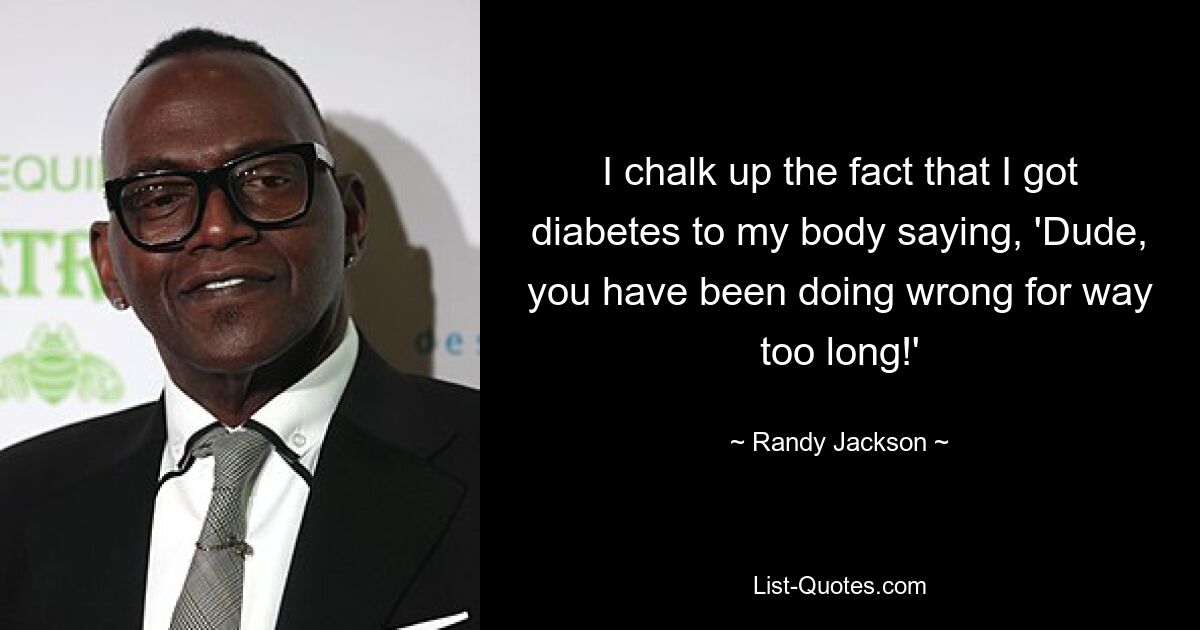 I chalk up the fact that I got diabetes to my body saying, 'Dude, you have been doing wrong for way too long!' — © Randy Jackson