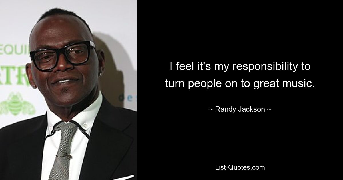 I feel it's my responsibility to turn people on to great music. — © Randy Jackson