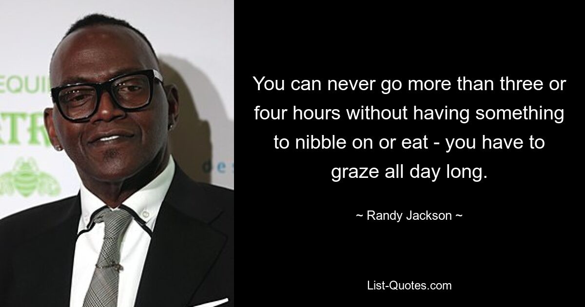 You can never go more than three or four hours without having something to nibble on or eat - you have to graze all day long. — © Randy Jackson