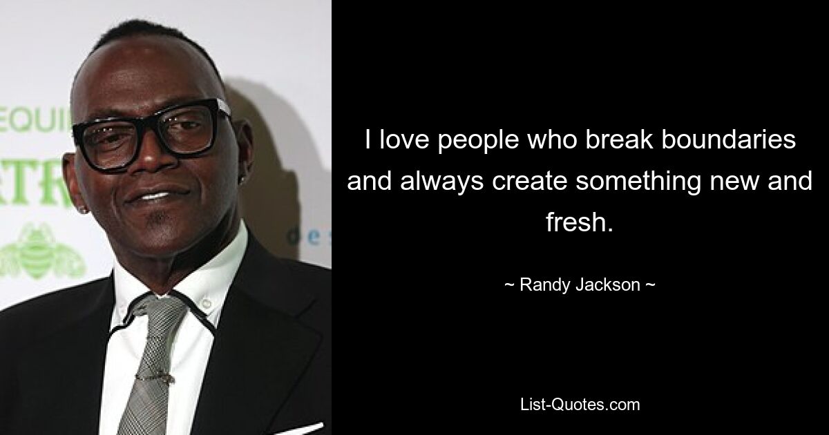 I love people who break boundaries and always create something new and fresh. — © Randy Jackson