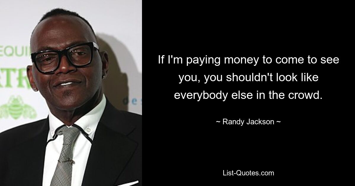 If I'm paying money to come to see you, you shouldn't look like everybody else in the crowd. — © Randy Jackson