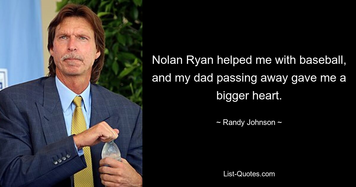 Nolan Ryan helped me with baseball, and my dad passing away gave me a bigger heart. — © Randy Johnson