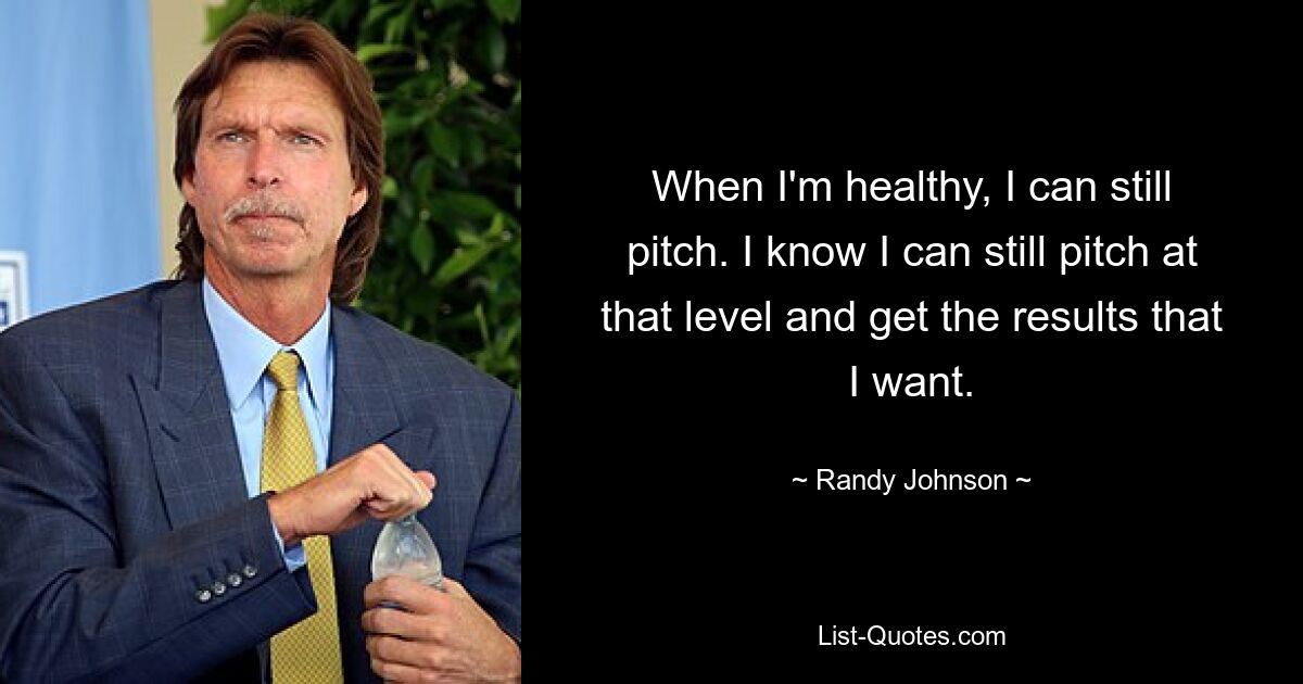 Wenn ich gesund bin, kann ich trotzdem pitchen. Ich weiß, dass ich immer noch auf diesem Niveau pitchen und die Ergebnisse erzielen kann, die ich will. — © Randy Johnson 