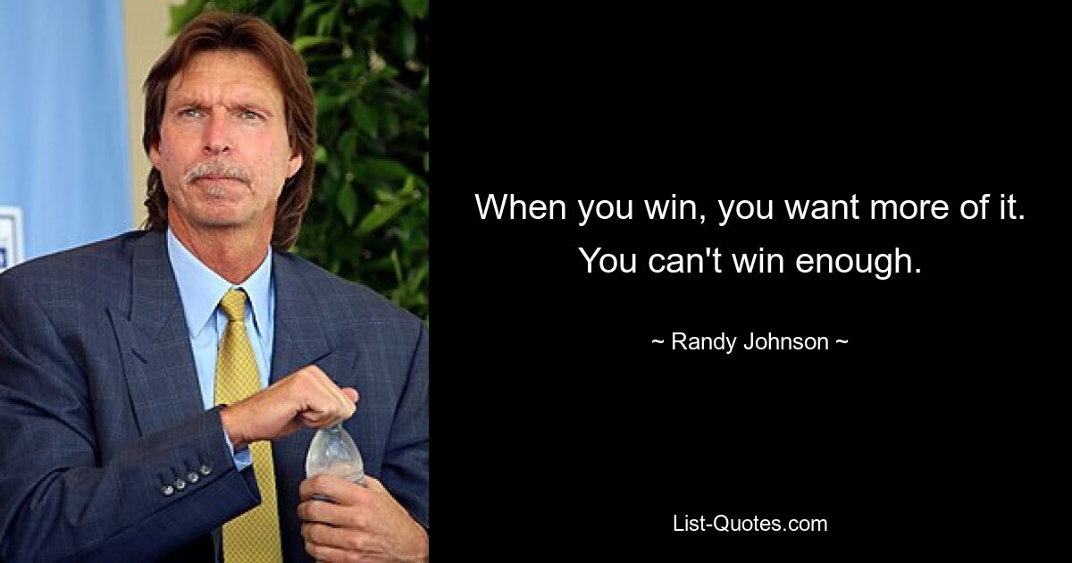 When you win, you want more of it. You can't win enough. — © Randy Johnson