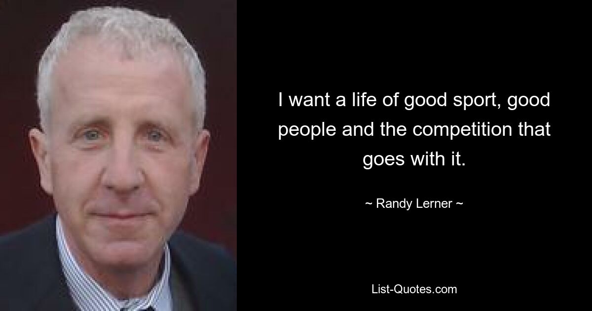 I want a life of good sport, good people and the competition that goes with it. — © Randy Lerner