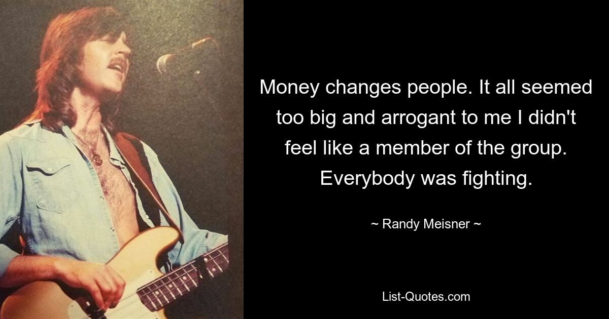 Money changes people. It all seemed too big and arrogant to me I didn't feel like a member of the group. Everybody was fighting. — © Randy Meisner