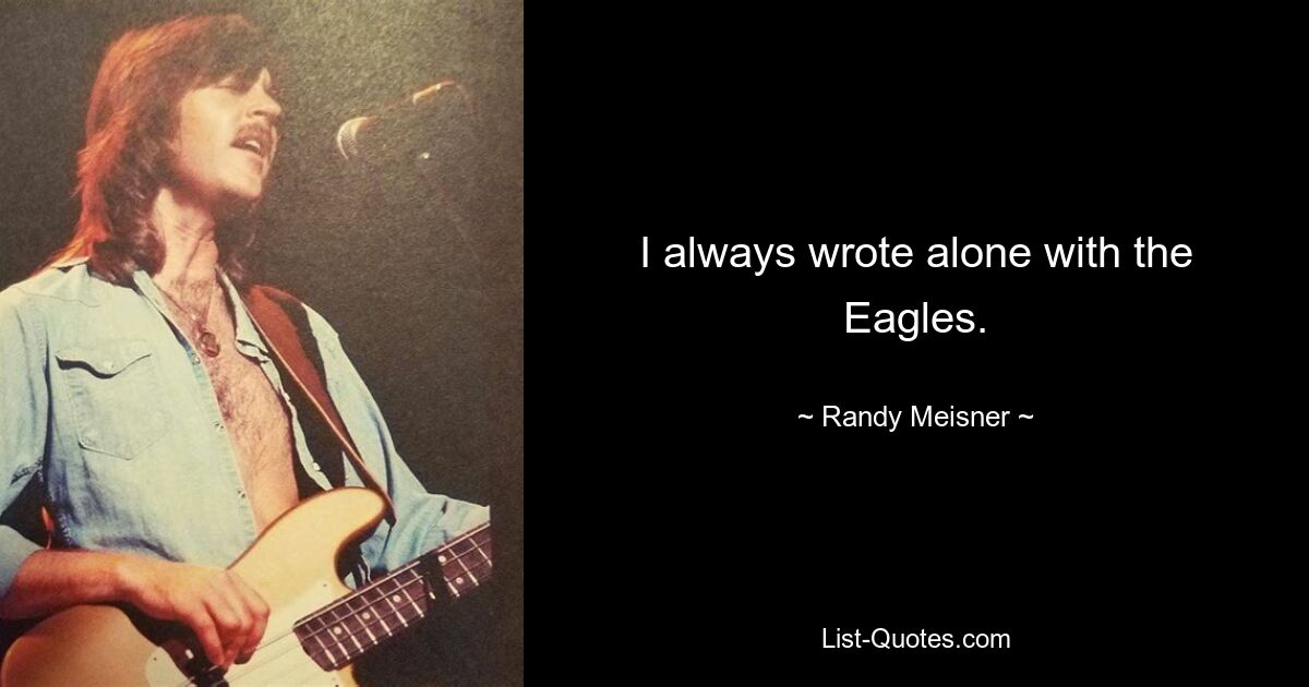 I always wrote alone with the Eagles. — © Randy Meisner