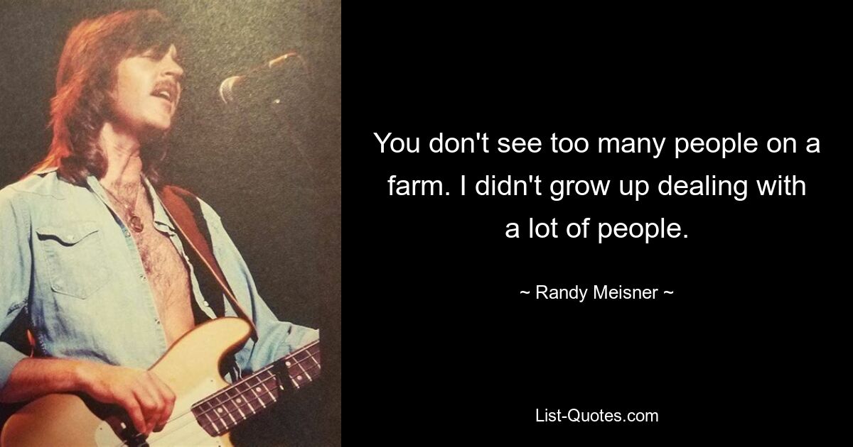 You don't see too many people on a farm. I didn't grow up dealing with a lot of people. — © Randy Meisner