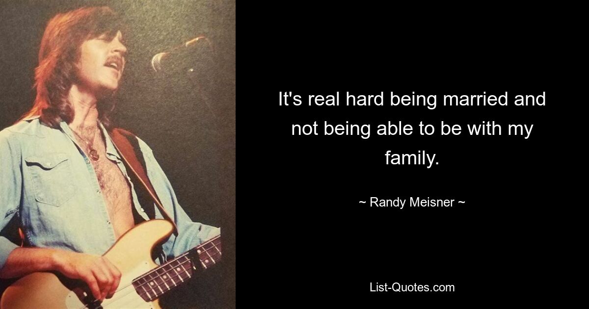 It's real hard being married and not being able to be with my family. — © Randy Meisner