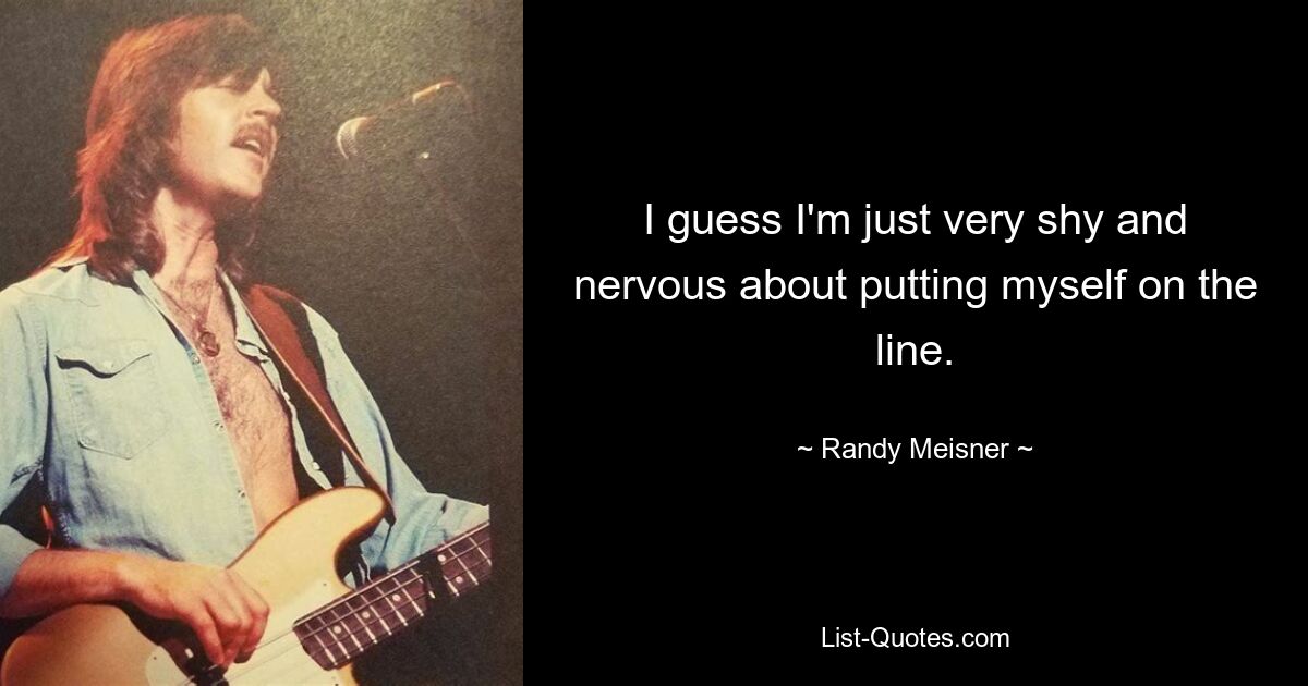 I guess I'm just very shy and nervous about putting myself on the line. — © Randy Meisner