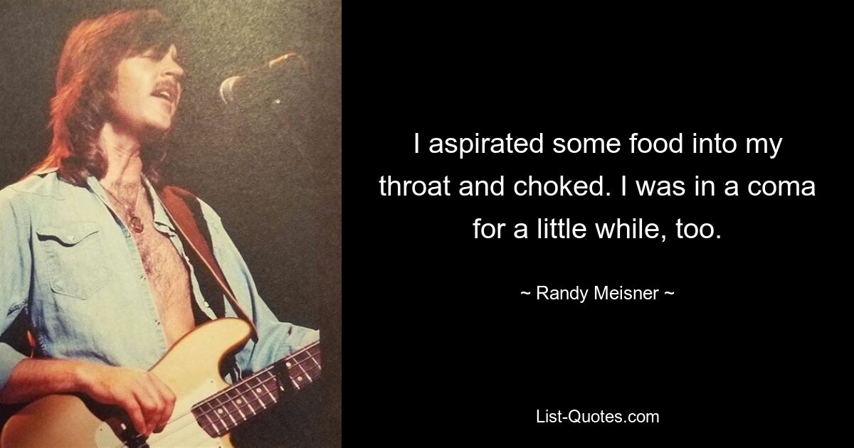 I aspirated some food into my throat and choked. I was in a coma for a little while, too. — © Randy Meisner