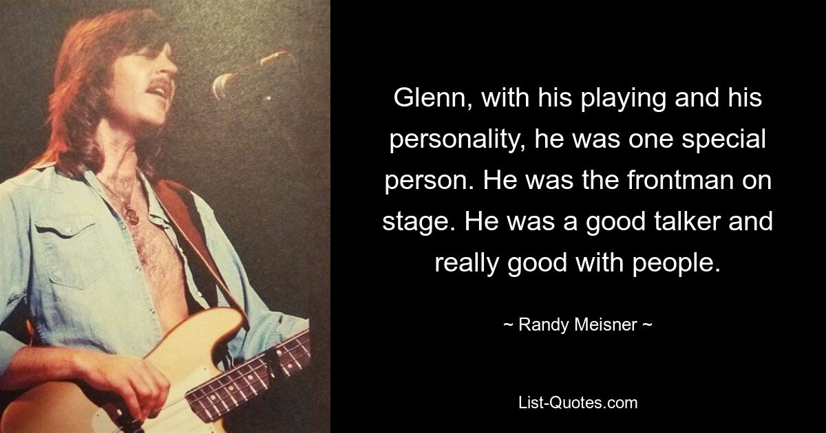 Glenn, with his playing and his personality, he was one special person. He was the frontman on stage. He was a good talker and really good with people. — © Randy Meisner