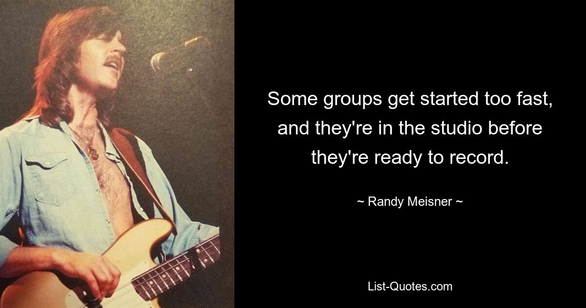 Some groups get started too fast, and they're in the studio before they're ready to record. — © Randy Meisner