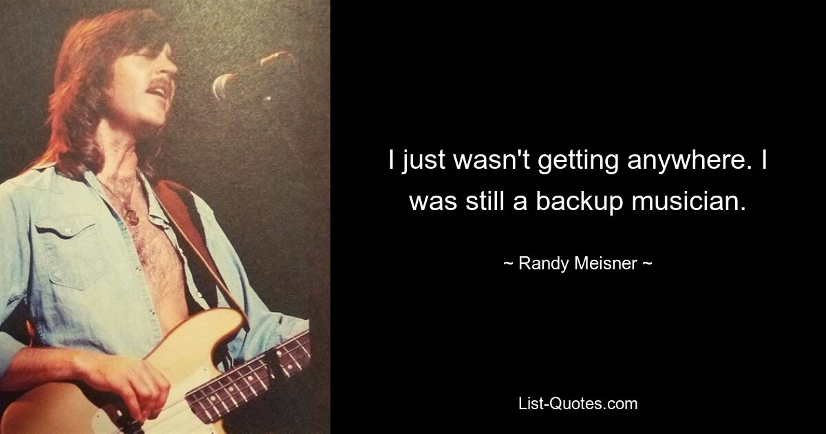 I just wasn't getting anywhere. I was still a backup musician. — © Randy Meisner