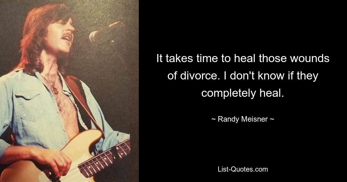 It takes time to heal those wounds of divorce. I don't know if they completely heal. — © Randy Meisner