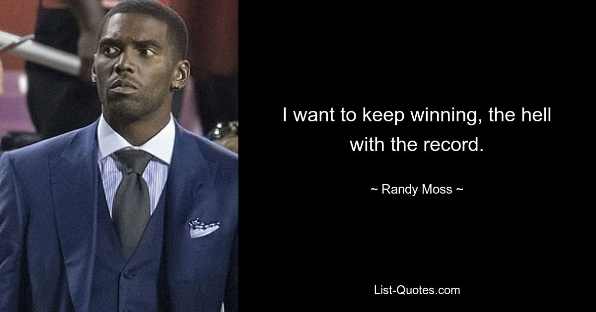 I want to keep winning, the hell with the record. — © Randy Moss