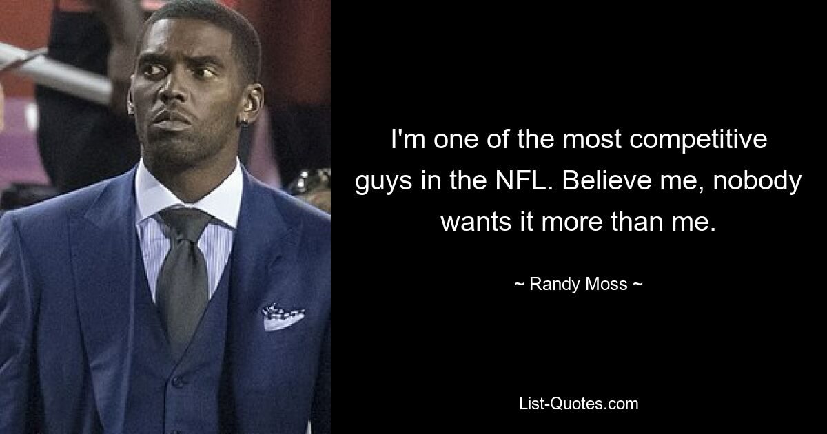 I'm one of the most competitive guys in the NFL. Believe me, nobody wants it more than me. — © Randy Moss