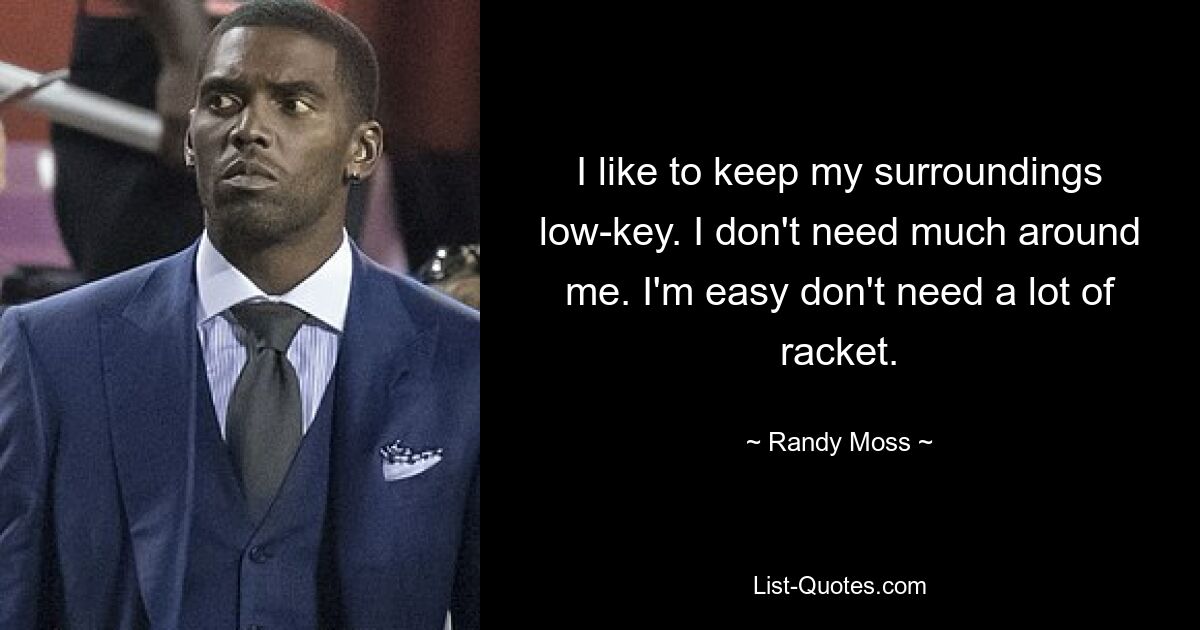 I like to keep my surroundings low-key. I don't need much around me. I'm easy don't need a lot of racket. — © Randy Moss