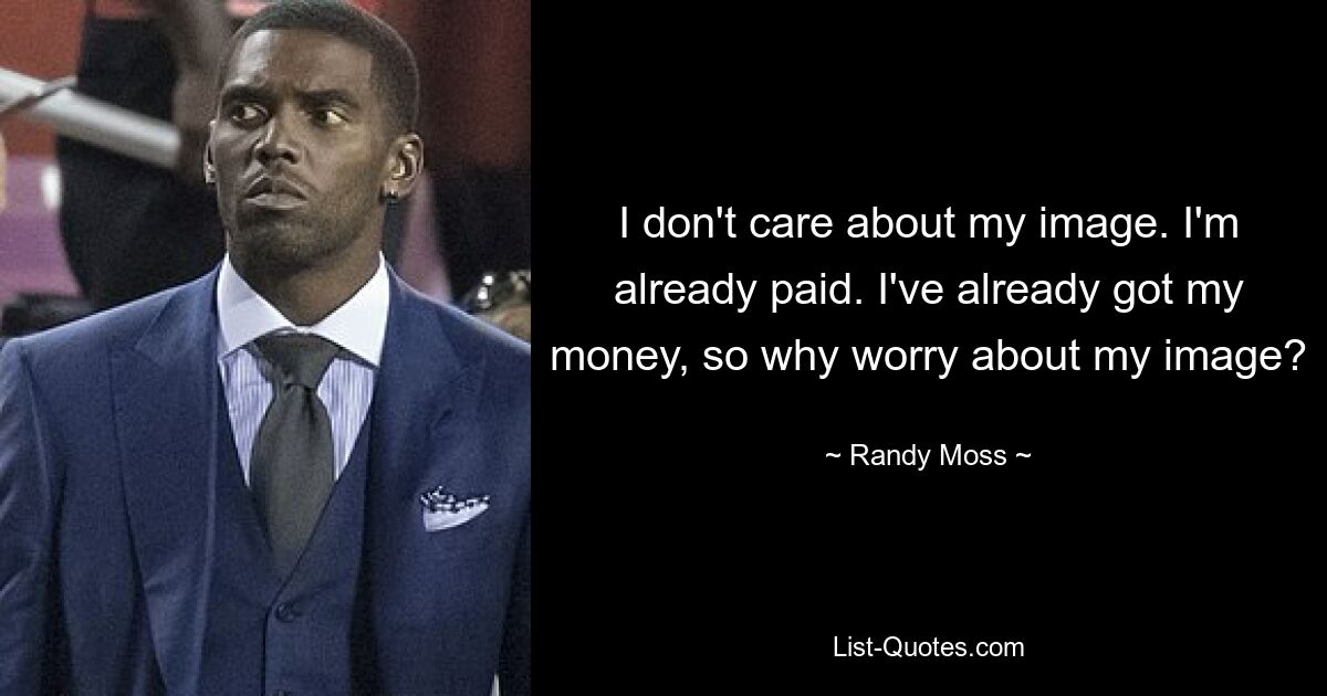 I don't care about my image. I'm already paid. I've already got my money, so why worry about my image? — © Randy Moss