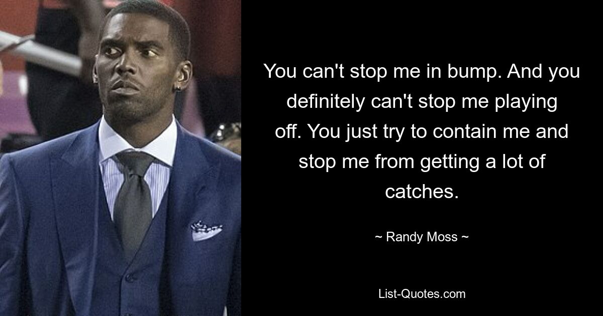 You can't stop me in bump. And you definitely can't stop me playing off. You just try to contain me and stop me from getting a lot of catches. — © Randy Moss