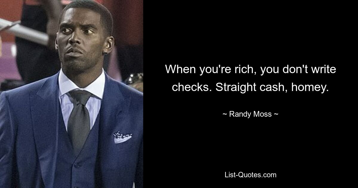 When you're rich, you don't write checks. Straight cash, homey. — © Randy Moss