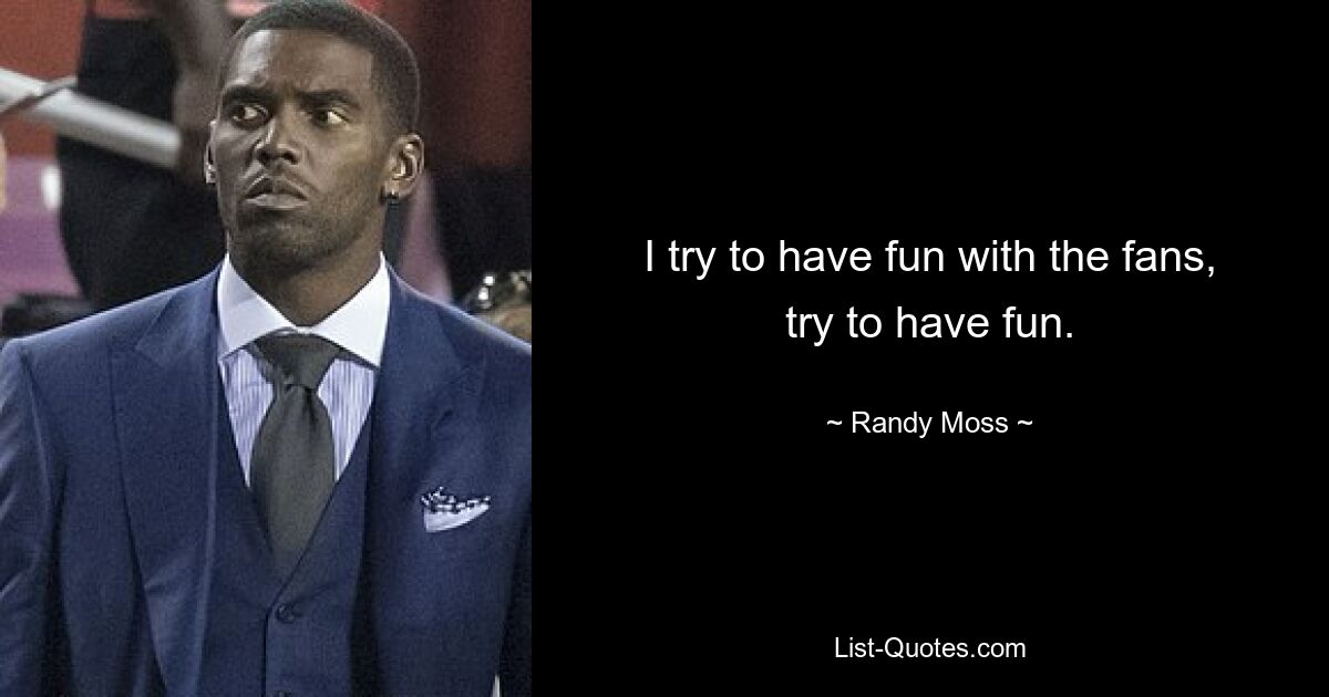 I try to have fun with the fans, try to have fun. — © Randy Moss