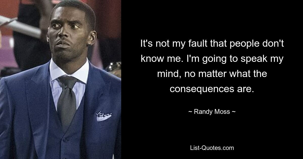 It's not my fault that people don't know me. I'm going to speak my mind, no matter what the consequences are. — © Randy Moss