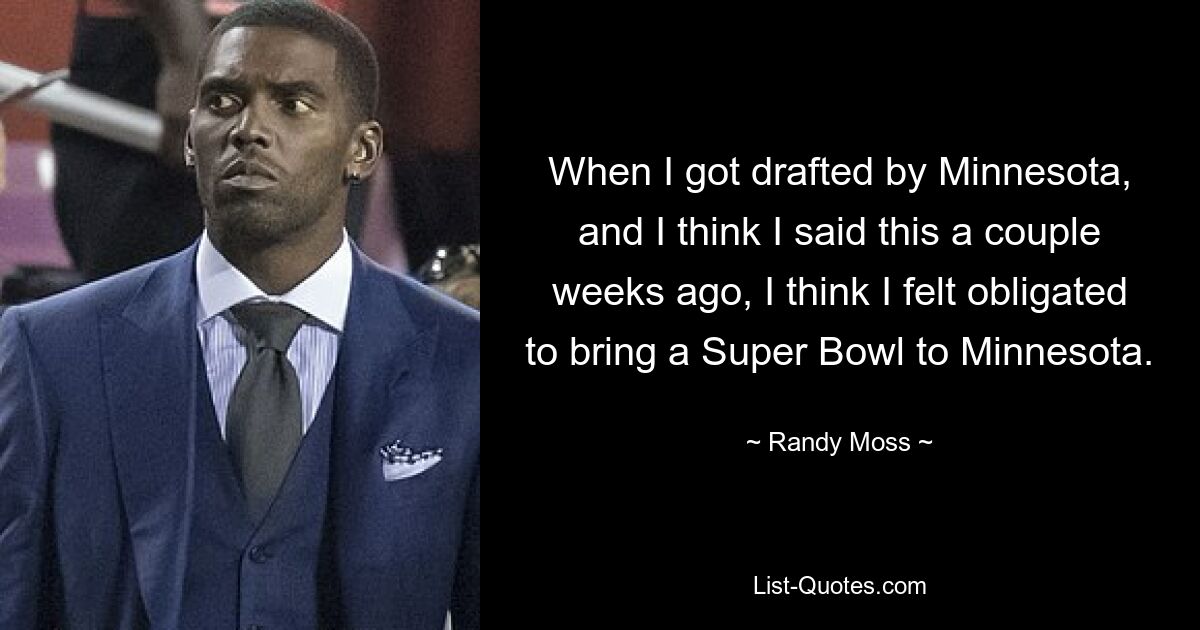 When I got drafted by Minnesota, and I think I said this a couple weeks ago, I think I felt obligated to bring a Super Bowl to Minnesota. — © Randy Moss