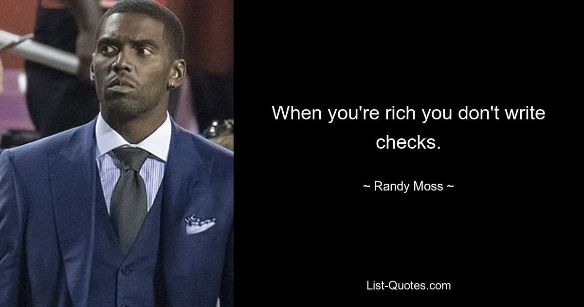 When you're rich you don't write checks. — © Randy Moss