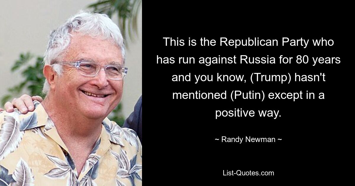 This is the Republican Party who has run against Russia for 80 years and you know, (Trump) hasn't mentioned (Putin) except in a positive way. — © Randy Newman