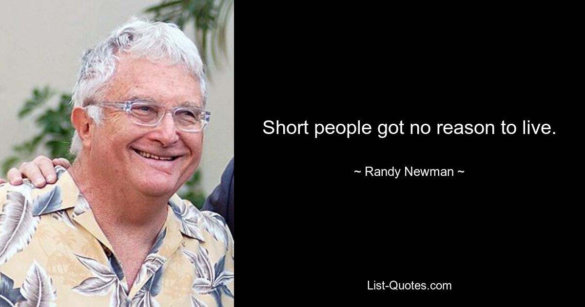 Short people got no reason to live. — © Randy Newman