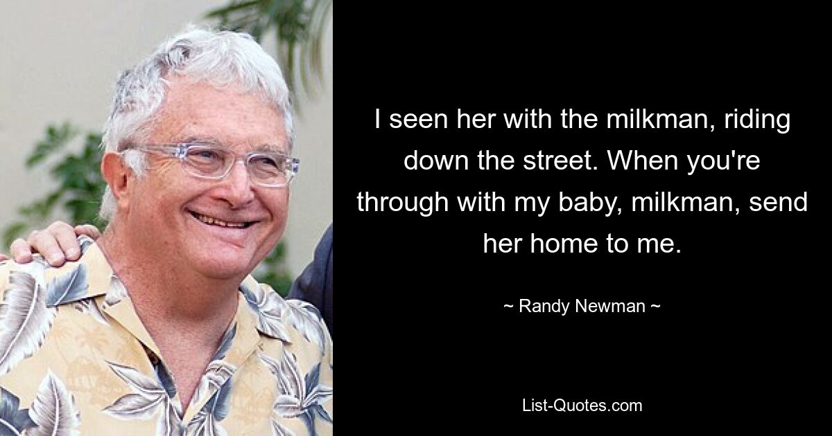 I seen her with the milkman, riding down the street. When you're through with my baby, milkman, send her home to me. — © Randy Newman