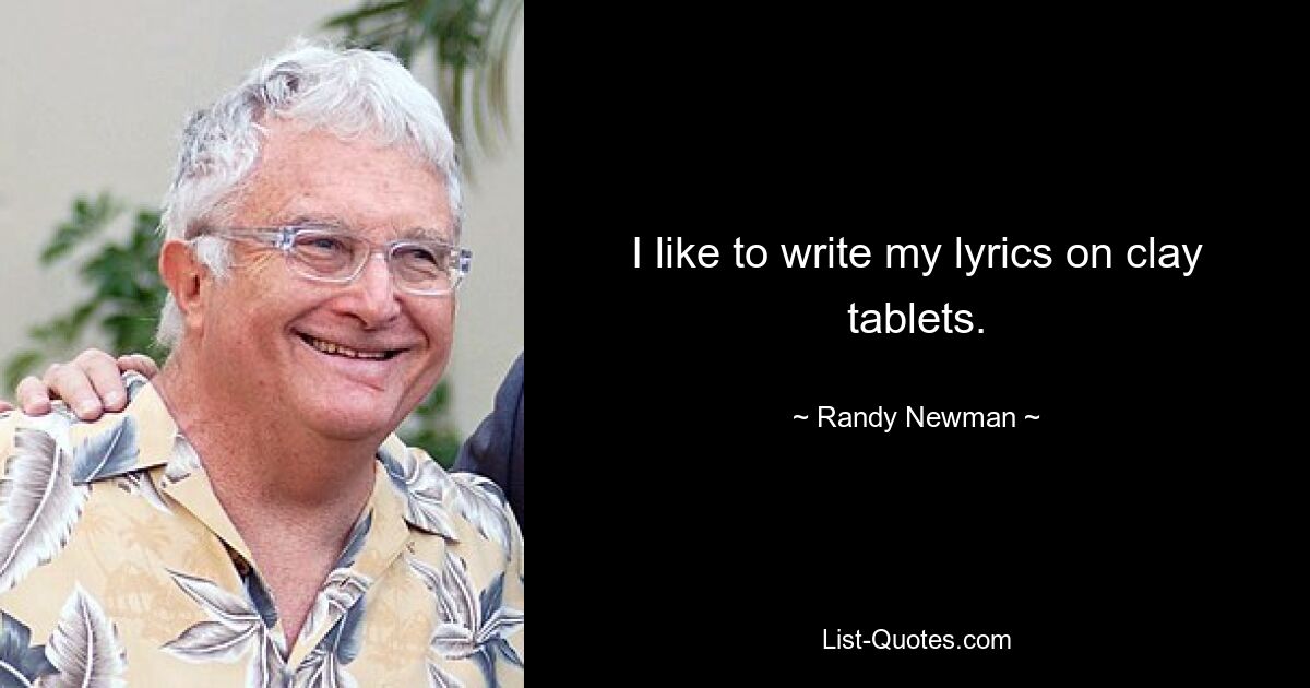 I like to write my lyrics on clay tablets. — © Randy Newman