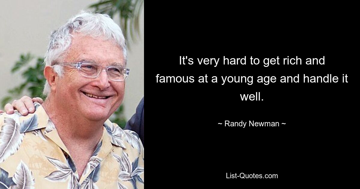 It's very hard to get rich and famous at a young age and handle it well. — © Randy Newman