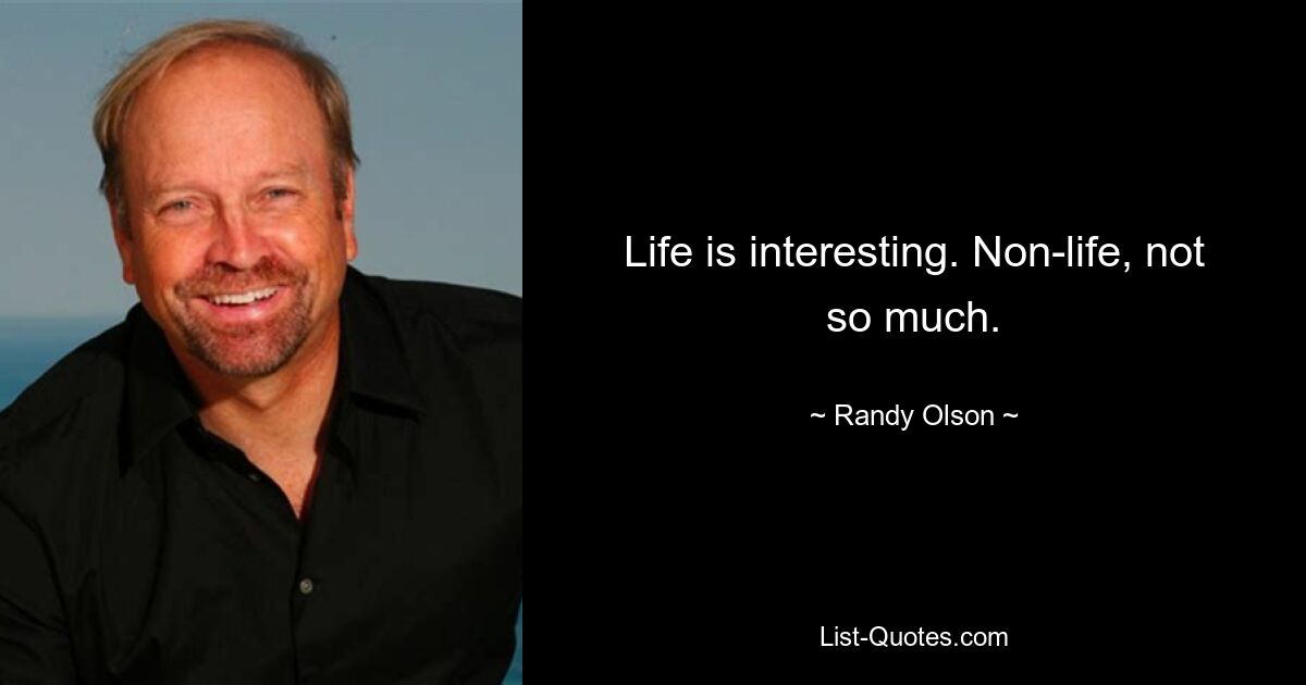 Life is interesting. Non-life, not so much. — © Randy Olson