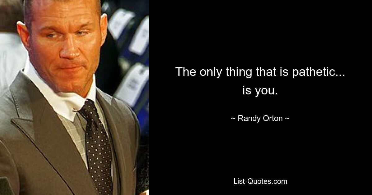 The only thing that is pathetic... is you. — © Randy Orton