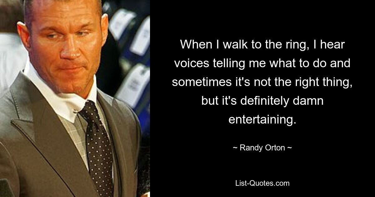 When I walk to the ring, I hear voices telling me what to do and sometimes it's not the right thing, but it's definitely damn entertaining. — © Randy Orton