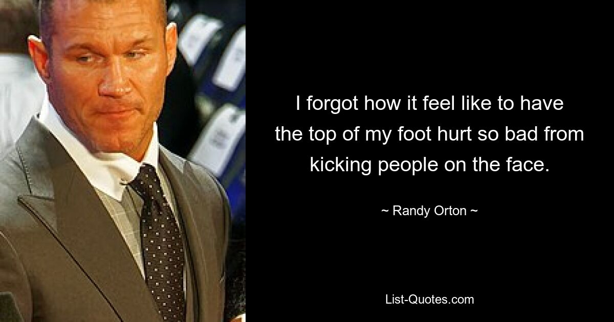 I forgot how it feel like to have the top of my foot hurt so bad from kicking people on the face. — © Randy Orton