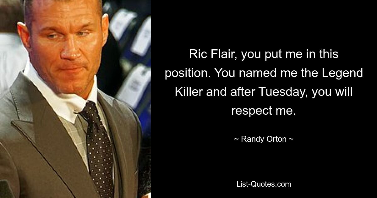 Ric Flair, you put me in this position. You named me the Legend Killer and after Tuesday, you will respect me. — © Randy Orton